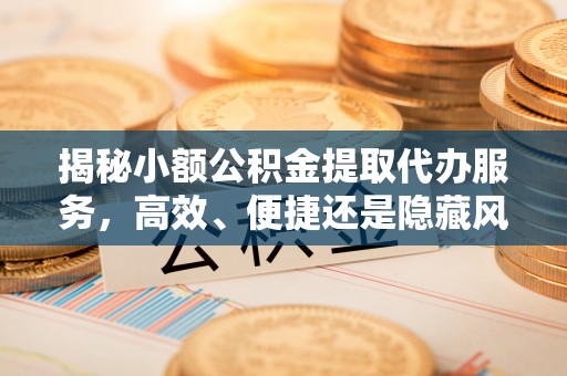 铜仁揭秘小额公积金提取代办服务，高效、便捷还是隐藏风险？