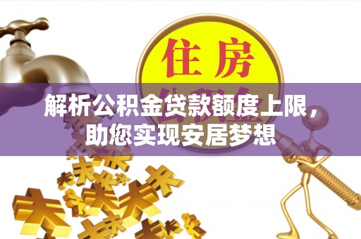 铜仁解析公积金贷款额度上限，助您实现安居梦想