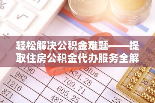 铜仁轻松解决公积金难题——提取住房公积金代办服务全解析