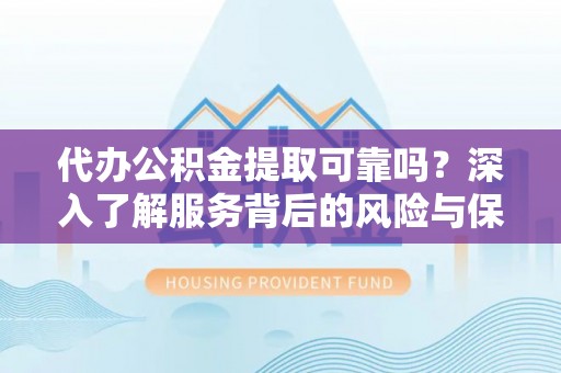 铜仁代办公积金提取可靠吗？深入了解服务背后的风险与保障