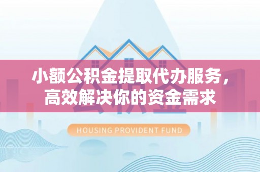 铜仁小额公积金提取代办服务，高效解决你的资金需求