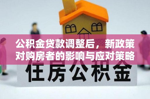 铜仁公积金贷款调整后，新政策对购房者的影响与应对策略