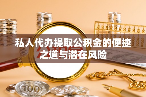 铜仁私人代办提取公积金的便捷之道与潜在风险