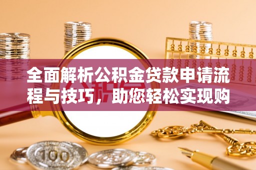 铜仁全面解析公积金贷款申请流程与技巧，助您轻松实现购房梦想