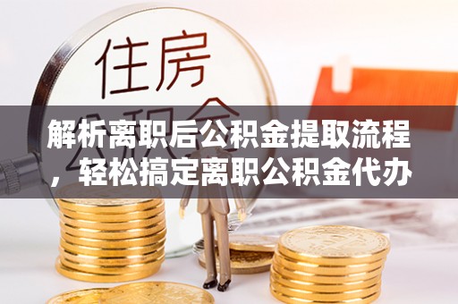 铜仁解析离职后公积金提取流程，轻松搞定离职公积金代办提取手续
