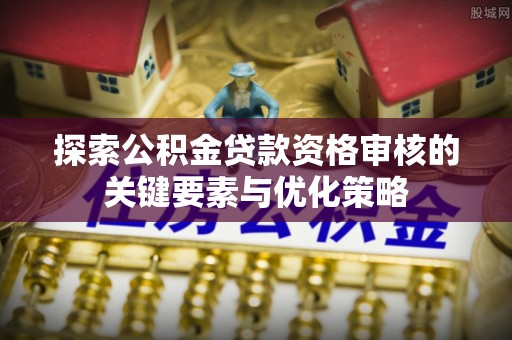 铜仁探索公积金贷款资格审核的关键要素与优化策略