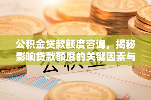 铜仁公积金贷款额度咨询，揭秘影响贷款额度的关键因素与实用攻略