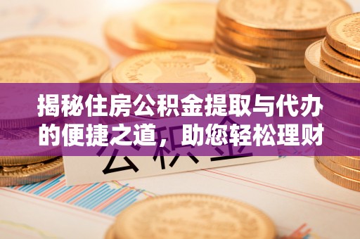 铜仁揭秘住房公积金提取与代办的便捷之道，助您轻松理财
