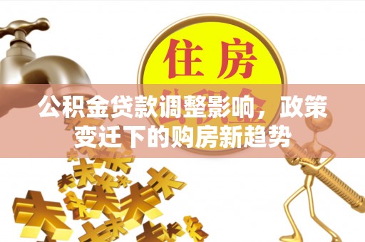 铜仁公积金贷款调整影响，政策变迁下的购房新趋势