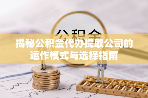 铜仁揭秘公积金代办提取公司的运作模式与选择指南