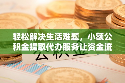 铜仁轻松解决生活难题，小额公积金提取代办服务让资金流动更便捷