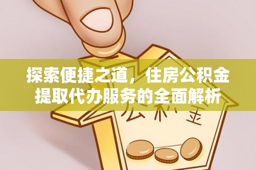 铜仁探索便捷之道，住房公积金提取代办服务的全面解析