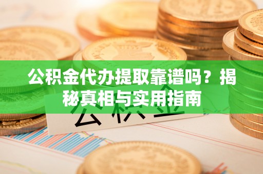铜仁公积金代办提取靠谱吗？揭秘真相与实用指南