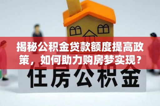 铜仁揭秘公积金贷款额度提高政策，如何助力购房梦实现？