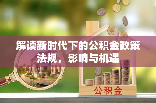 铜仁解读新时代下的公积金政策法规，影响与机遇