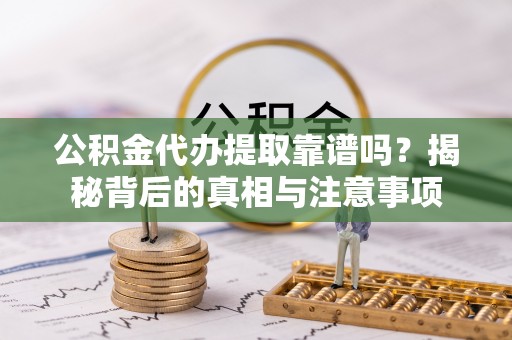 铜仁公积金代办提取靠谱吗？揭秘背后的真相与注意事项