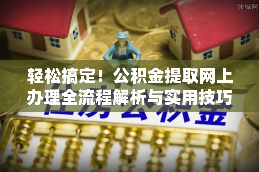 铜仁轻松搞定！公积金提取网上办理全流程解析与实用技巧