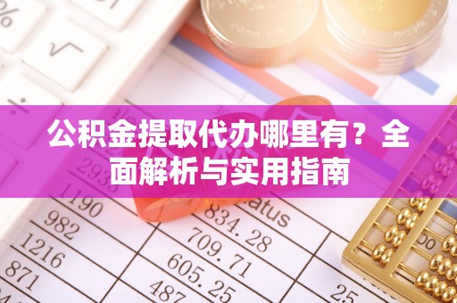 铜仁公积金提取代办哪里有？全面解析与实用指南