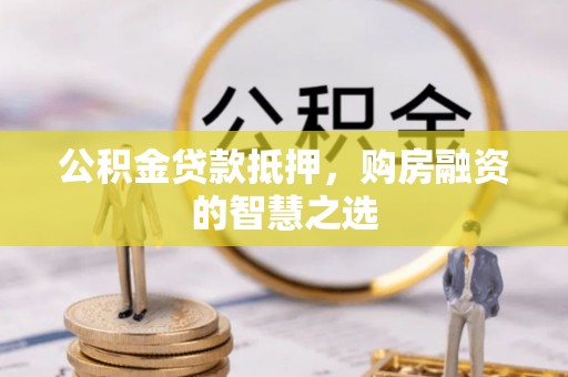 铜仁公积金贷款抵押，购房融资的智慧之选
