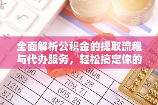 铜仁全面解析公积金的提取流程与代办服务，轻松搞定你的公积金咨询代办提取