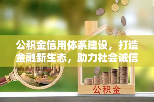 铜仁公积金信用体系建设，打造金融新生态，助力社会诚信发展