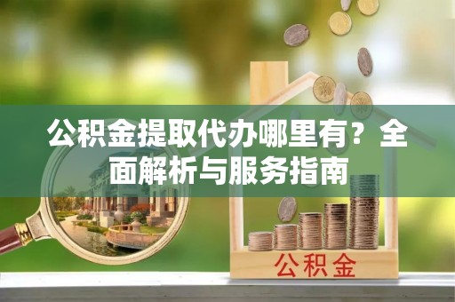 铜仁公积金提取代办哪里有？全面解析与服务指南