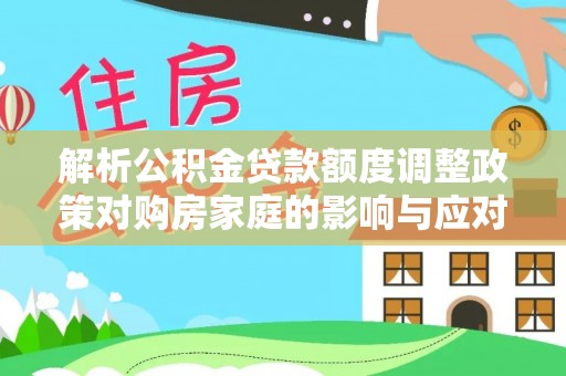 铜仁解析公积金贷款额度调整政策对购房家庭的影响与应对策略