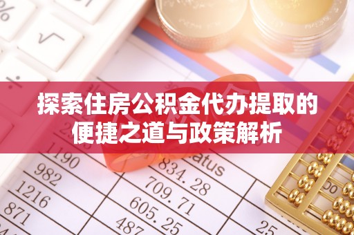 铜仁探索住房公积金代办提取的便捷之道与政策解析