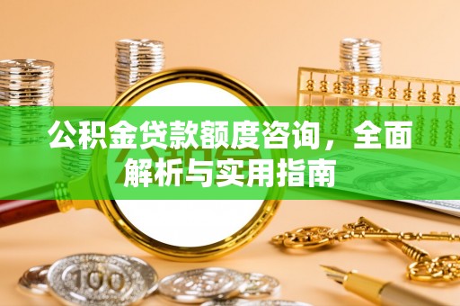 铜仁公积金贷款额度咨询，全面解析与实用指南