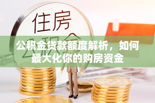 铜仁公积金贷款额度解析，如何最大化你的购房资金
