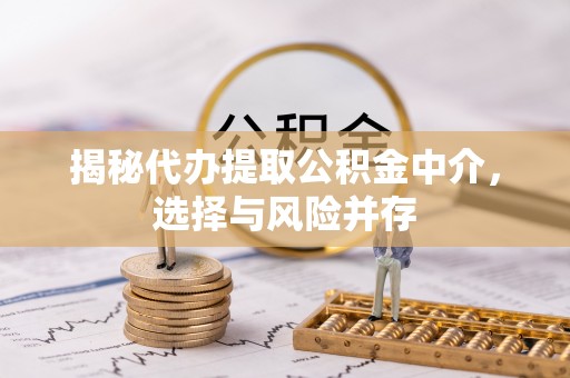 铜仁揭秘代办提取公积金中介，选择与风险并存