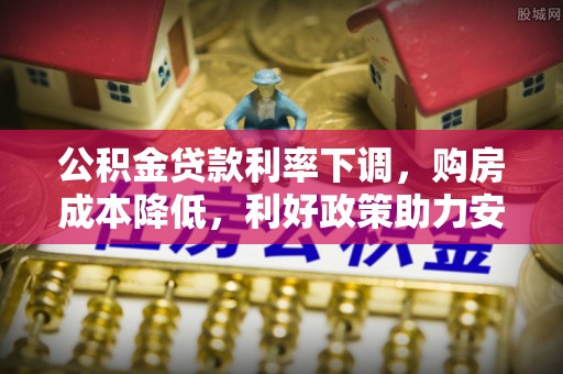铜仁公积金贷款利率下调，购房成本降低，利好政策助力安居梦想