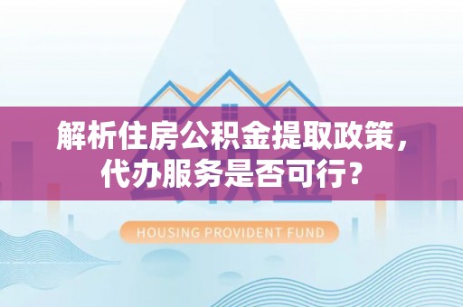 铜仁解析住房公积金提取政策，代办服务是否可行？