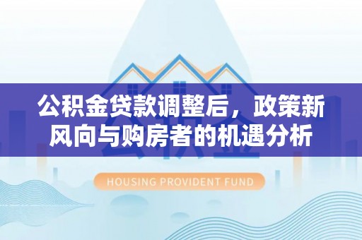 铜仁公积金贷款调整后，政策新风向与购房者的机遇分析