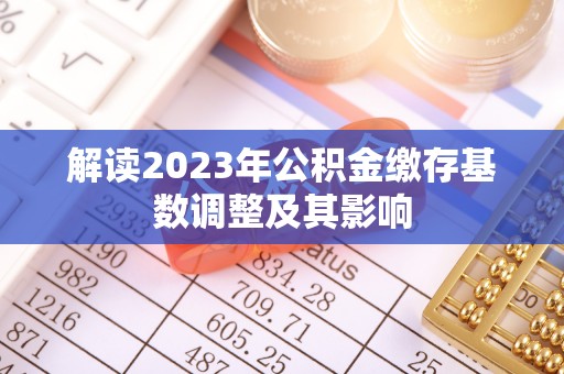 铜仁解读2023年公积金缴存基数调整及其影响