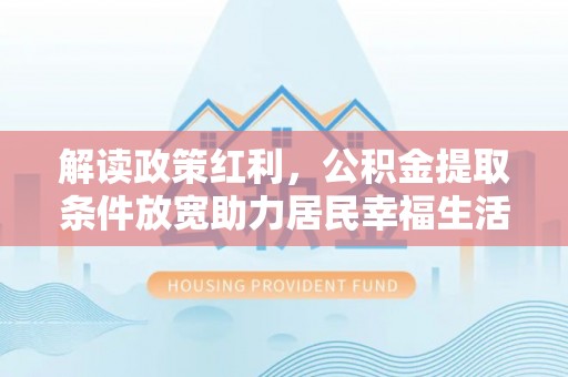 铜仁解读政策红利，公积金提取条件放宽助力居民幸福生活