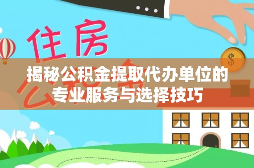 铜仁揭秘公积金提取代办单位的专业服务与选择技巧