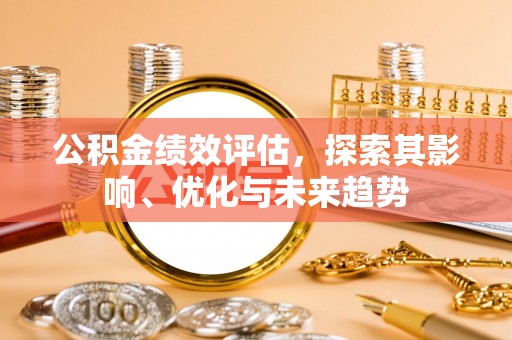 铜仁公积金绩效评估，探索其影响、优化与未来趋势