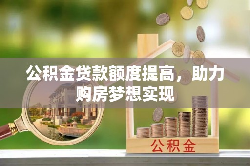 铜仁公积金贷款额度提高，助力购房梦想实现