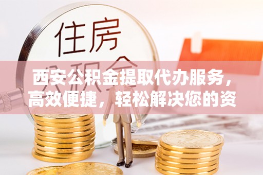 铜仁西安公积金提取代办服务，高效便捷，轻松解决您的资金需求