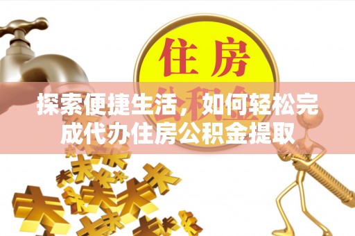 铜仁探索便捷生活，如何轻松完成代办住房公积金提取