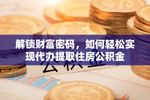 铜仁解锁财富密码，如何轻松实现代办提取住房公积金