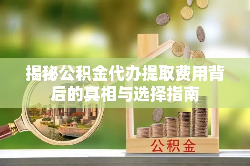 铜仁揭秘公积金代办提取费用背后的真相与选择指南
