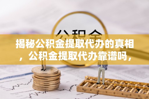 铜仁揭秘公积金提取代办的真相，公积金提取代办靠谱吗，如何选择专业服务？