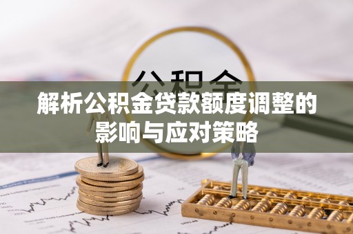 铜仁解析公积金贷款额度调整的影响与应对策略