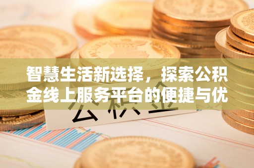 铜仁智慧生活新选择，探索公积金线上服务平台的便捷与优势
