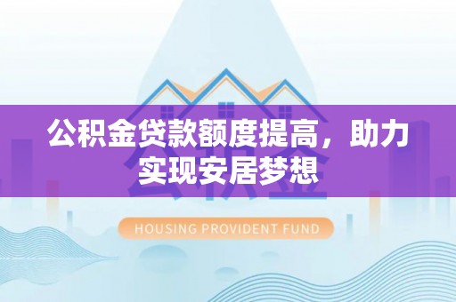 铜仁公积金贷款额度提高，助力实现安居梦想