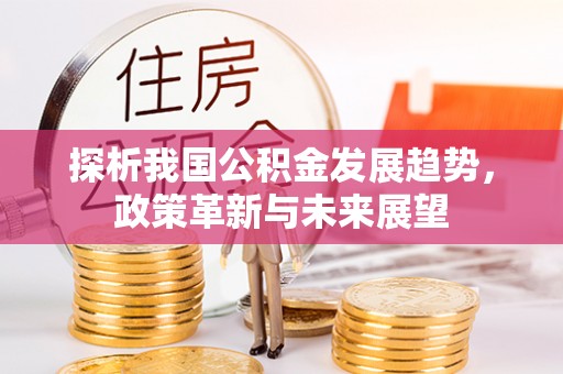 铜仁探析我国公积金发展趋势，政策革新与未来展望