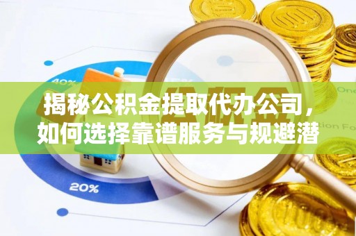 铜仁揭秘公积金提取代办公司，如何选择靠谱服务与规避潜在风险