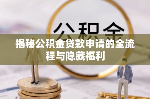 铜仁揭秘公积金贷款申请的全流程与隐藏福利